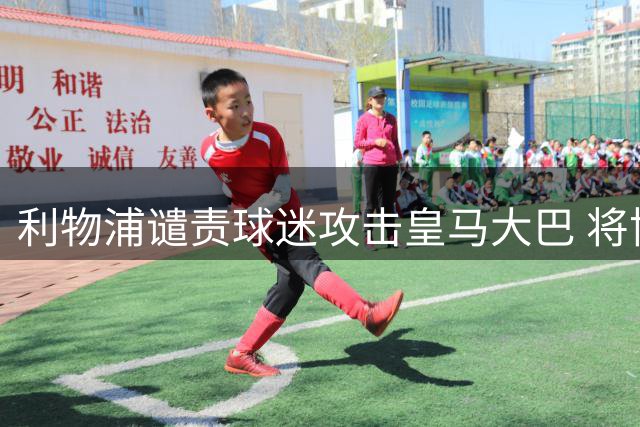 利物浦谴责球迷攻击皇马大巴 将协助警方追责