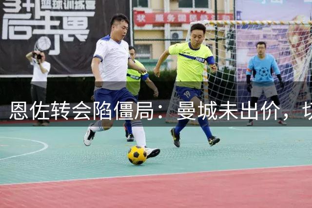 恩佐转会陷僵局：曼城未出价，切尔西留人成定局
